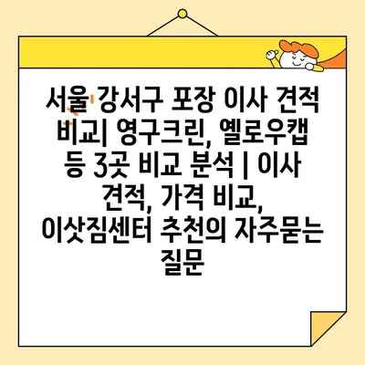 서울 강서구 포장 이사 견적 비교| 영구크린, 옐로우캡 등 3곳 비교 분석 | 이사 견적, 가격 비교, 이삿짐센터 추천