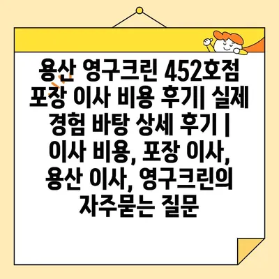 용산 영구크린 452호점 포장 이사 비용 후기| 실제 경험 바탕 상세 후기 | 이사 비용, 포장 이사, 용산 이사, 영구크린