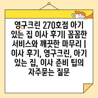 영구크린 270호점 아기 있는 집 이사 후기| 꼼꼼한 서비스와 깨끗한 마무리 | 이사 후기, 영구크린, 아기 있는 집, 이사 준비 팁