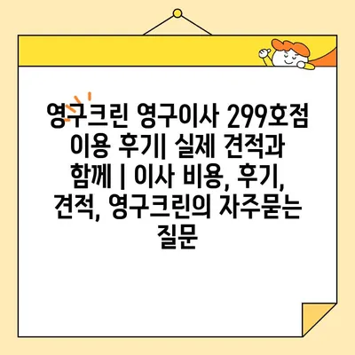 영구크린 영구이사 299호점 이용 후기| 실제 견적과 함께 | 이사 비용, 후기, 견적, 영구크린