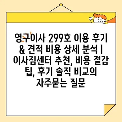 영구이사 299호 이용 후기 & 견적 비용 상세 분석 | 이사짐센터 추천, 비용 절감 팁, 후기 솔직 비교