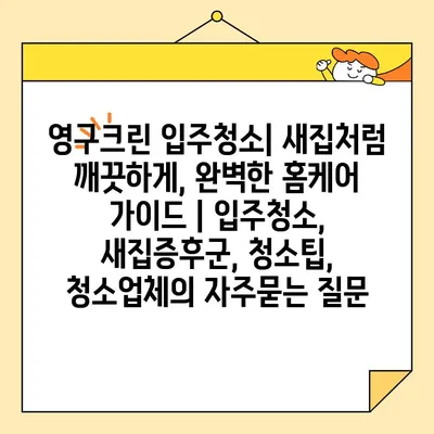 영구크린 입주청소| 새집처럼 깨끗하게, 완벽한 홈케어 가이드 | 입주청소, 새집증후군, 청소팁, 청소업체