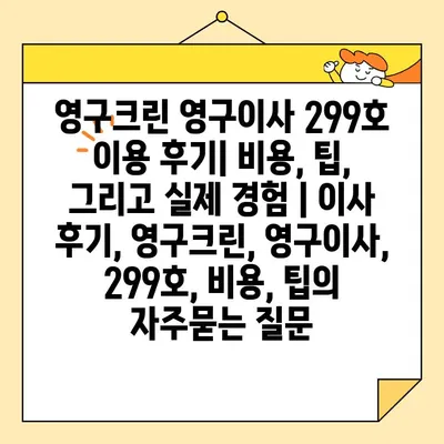 영구크린 영구이사 299호 이용 후기| 비용, 팁, 그리고 실제 경험 | 이사 후기, 영구크린, 영구이사, 299호, 비용, 팁