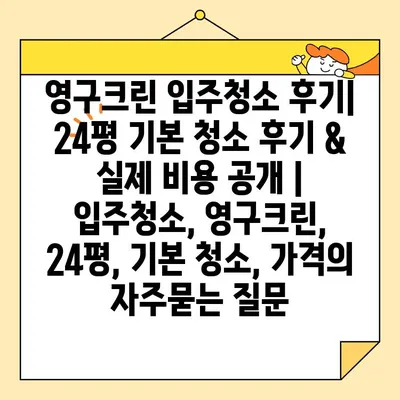 영구크린 입주청소 후기| 24평 기본 청소 후기 & 실제 비용 공개 | 입주청소, 영구크린, 24평, 기본 청소, 가격