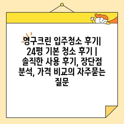 영구크린 입주청소 후기| 24평 기본 청소 후기 | 솔직한 사용 후기, 장단점 분석, 가격 비교