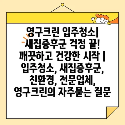 영구크린 입주청소| 새집증후군 걱정 끝! 깨끗하고 건강한 시작 | 입주청소, 새집증후군, 친환경, 전문업체, 영구크린