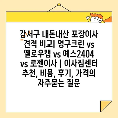 강서구 내돈내산 포장이사 견적 비교| 영구크린 vs 옐로우캡 vs 예스2404 vs 로젠이사 | 이사짐센터 추천, 비용, 후기, 가격