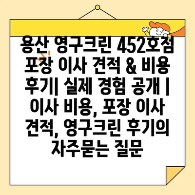 용산 영구크린 452호점 포장 이사 견적 & 비용 후기| 실제 경험 공개 | 이사 비용, 포장 이사 견적, 영구크린 후기