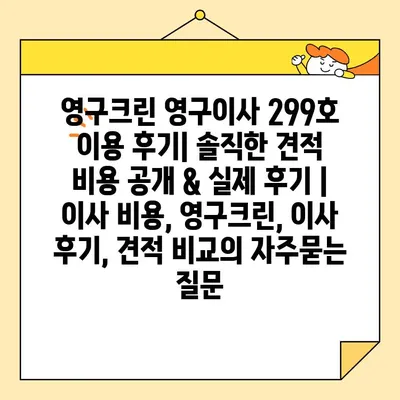 영구크린 영구이사 299호 이용 후기| 솔직한 견적 비용 공개 & 실제 후기 | 이사 비용, 영구크린, 이사 후기, 견적 비교