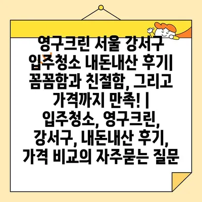 영구크린 서울 강서구 입주청소 내돈내산 후기| 꼼꼼함과 친절함, 그리고 가격까지 만족! | 입주청소, 영구크린, 강서구, 내돈내산 후기, 가격 비교