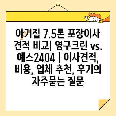 아기집 7.5톤 포장이사 견적 비교| 영구크린 vs. 예스2404 | 이사견적, 비용, 업체 추천, 후기