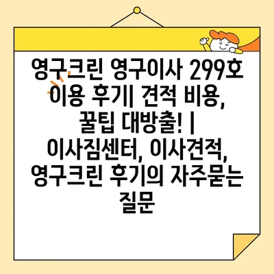 영구크린 영구이사 299호 이용 후기| 견적 비용, 꿀팁 대방출! | 이사짐센터, 이사견적, 영구크린 후기