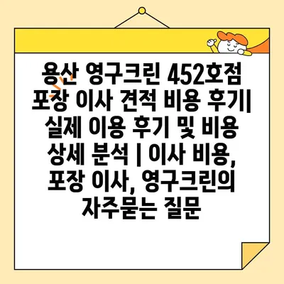 용산 영구크린 452호점 포장 이사 견적 비용 후기| 실제 이용 후기 및 비용 상세 분석 | 이사 비용, 포장 이사, 영구크린