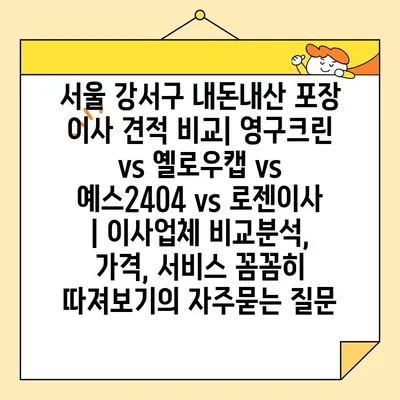 서울 강서구 내돈내산 포장 이사 견적 비교| 영구크린 vs 옐로우캡 vs 예스2404 vs 로젠이사 | 이사업체 비교분석, 가격, 서비스 꼼꼼히 따져보기