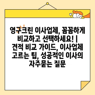 영구크린 이사업체, 꼼꼼하게 비교하고 선택하세요! | 견적 비교 가이드, 이사업체 고르는 팁, 성공적인 이사