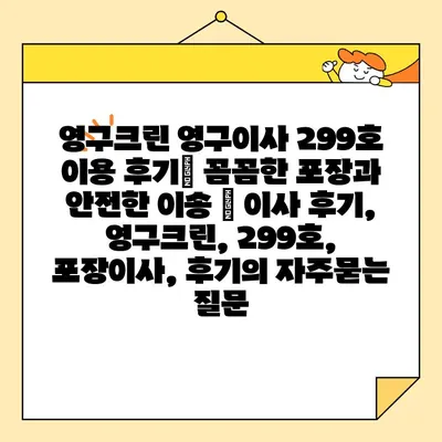 영구크린 영구이사 299호 이용 후기| 꼼꼼한 포장과 안전한 이송 | 이사 후기, 영구크린, 299호, 포장이사, 후기