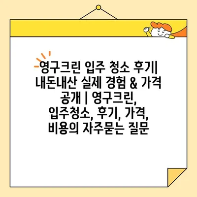 영구크린 입주 청소 후기| 내돈내산 실제 경험 & 가격 공개 | 영구크린, 입주청소, 후기, 가격, 비용