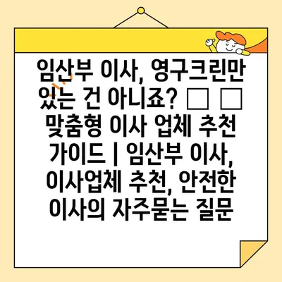 임산부 이사, 영구크린만 있는 건 아니죠? 🤰 🚚 맞춤형 이사 업체 추천 가이드 | 임산부 이사, 이사업체 추천, 안전한 이사