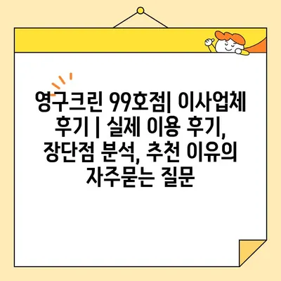 영구크린 99호점| 이사업체 후기 | 실제 이용 후기, 장단점 분석, 추천 이유