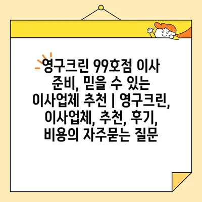 영구크린 99호점 이사 준비, 믿을 수 있는 이사업체 추천 | 영구크린, 이사업체, 추천, 후기, 비용