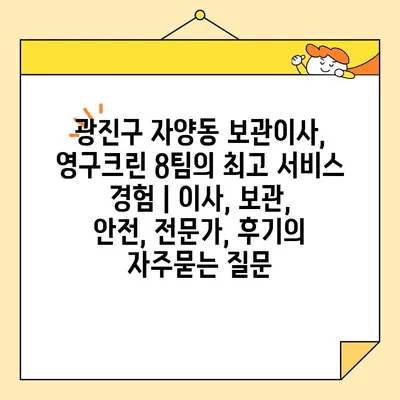 광진구 자양동 보관이사, 영구크린 8팀의 최고 서비스 경험 | 이사, 보관, 안전, 전문가, 후기