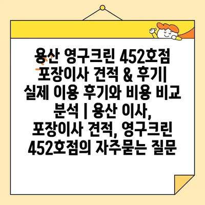 용산 영구크린 452호점 포장이사 견적 & 후기| 실제 이용 후기와 비용 비교 분석 | 용산 이사, 포장이사 견적, 영구크린 452호점