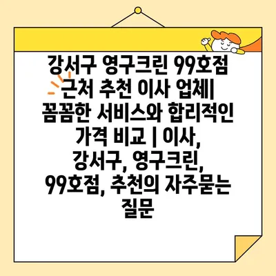 강서구 영구크린 99호점 근처 추천 이사 업체| 꼼꼼한 서비스와 합리적인 가격 비교 | 이사, 강서구, 영구크린, 99호점, 추천