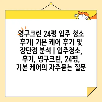 영구크린 24평 입주 청소 후기| 기본 케어 후기 및 장단점 분석 | 입주청소, 후기, 영구크린, 24평, 기본 케어