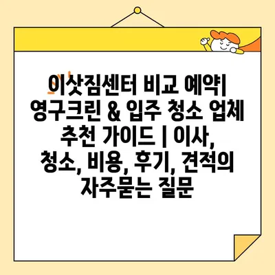 이삿짐센터 비교 예약| 영구크린 & 입주 청소 업체 추천 가이드 | 이사, 청소, 비용, 후기, 견적