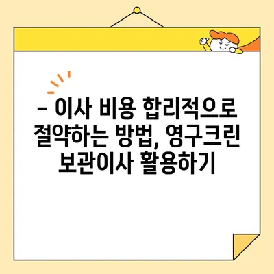 영구크린 보관이사와 함께하는 최고의 이사 업체 선택 가이드 | 이사 준비, 보관 서비스, 이사 비용