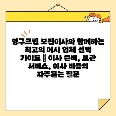 영구크린 보관이사와 함께하는 최고의 이사 업체 선택 가이드 | 이사 준비, 보관 서비스, 이사 비용