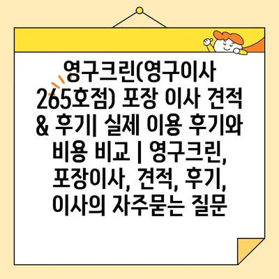 영구크린(영구이사 265호점) 포장 이사 견적 & 후기| 실제 이용 후기와 비용 비교 | 영구크린, 포장이사, 견적, 후기, 이사