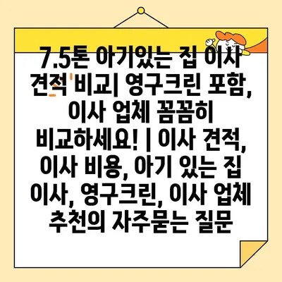 7.5톤 아기있는 집 이사 견적 비교| 영구크린 포함, 이사 업체 꼼꼼히 비교하세요! | 이사 견적, 이사 비용, 아기 있는 집 이사, 영구크린, 이사 업체 추천