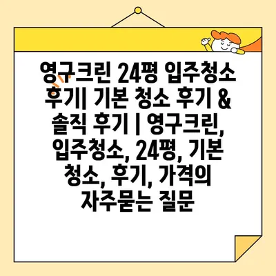 영구크린 24평 입주청소 후기| 기본 청소 후기 & 솔직 후기 | 영구크린, 입주청소, 24평, 기본 청소, 후기, 가격