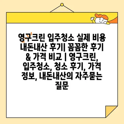 영구크린 입주청소 실제 비용 내돈내산 후기| 꼼꼼한 후기 & 가격 비교 | 영구크린, 입주청소, 청소 후기, 가격 정보, 내돈내산