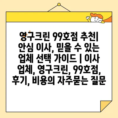 영구크린 99호점 추천| 안심 이사, 믿을 수 있는 업체 선택 가이드 | 이사 업체, 영구크린, 99호점, 후기, 비용