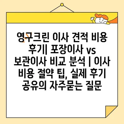 영구크린 이사 견적 비용 후기| 포장이사 vs 보관이사 비교 분석 | 이사 비용 절약 팁, 실제 후기 공유