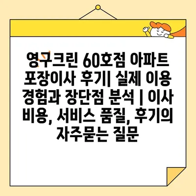 영구크린 60호점 아파트 포장이사 후기| 실제 이용 경험과 장단점 분석 | 이사 비용, 서비스 품질, 후기