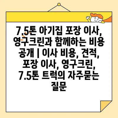 7.5톤 아기집 포장 이사, 영구크린과 함께하는 비용 공개 | 이사 비용, 견적, 포장 이사, 영구크린, 7.5톤 트럭