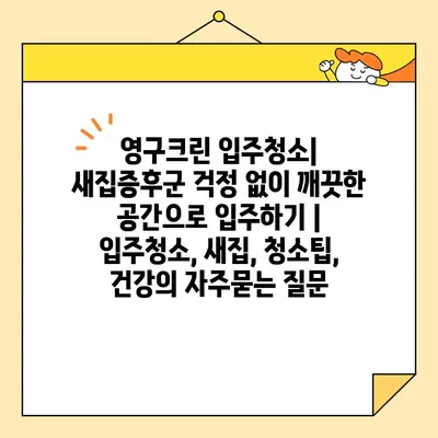 영구크린 입주청소| 새집증후군 걱정 없이 깨끗한 공간으로 입주하기 | 입주청소, 새집, 청소팁, 건강