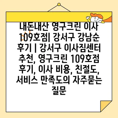 내돈내산 영구크린 이사 109호점| 강서구 강남순 후기 | 강서구 이사짐센터 추천, 영구크린 109호점 후기, 이사 비용, 친절도, 서비스 만족도