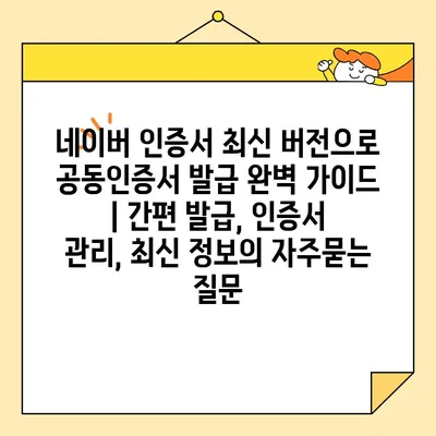 네이버 인증서 최신 버전으로 공동인증서 발급 완벽 가이드 | 간편 발급, 인증서 관리, 최신 정보