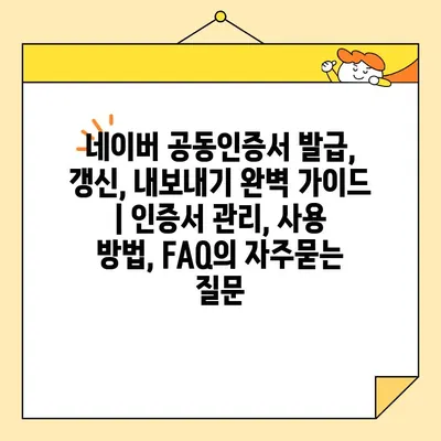 네이버 공동인증서 발급, 갱신, 내보내기 완벽 가이드 | 인증서 관리, 사용 방법, FAQ