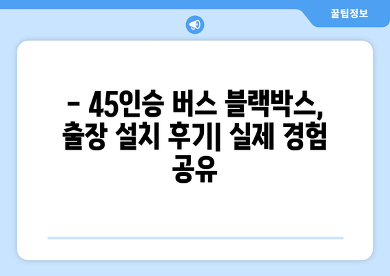 45인승 버스 블랙박스 출장 시공 후기| 실제 경험과 정보 공유 | 버스 블랙박스, 출장 설치, 후기, 정보