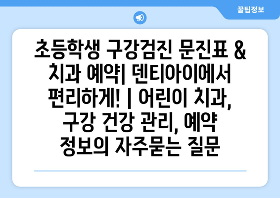 초등학생 구강검진 문진표 & 치과 예약| 덴티아이에서 편리하게! | 어린이 치과, 구강 건강 관리, 예약 정보