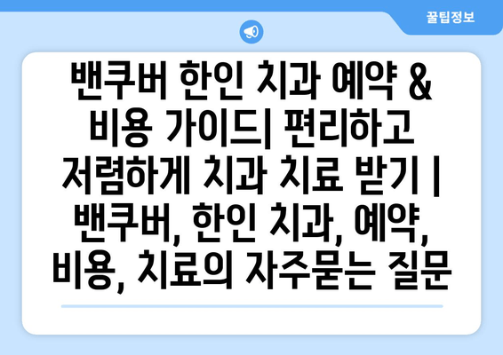 밴쿠버 한인 치과 예약 & 비용 가이드| 편리하고 저렴하게 치과 치료 받기 | 밴쿠버, 한인 치과, 예약, 비용, 치료