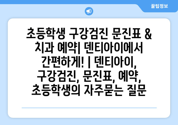 초등학생 구강검진 문진표 & 치과 예약| 덴티아이에서 간편하게! | 덴티아이, 구강검진, 문진표, 예약, 초등학생