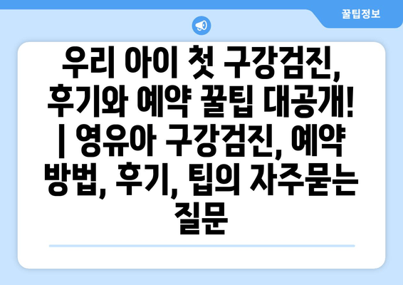 우리 아이 첫 구강검진, 후기와 예약 꿀팁 대공개! | 영유아 구강검진, 예약 방법, 후기, 팁