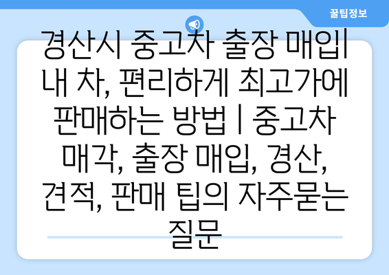 경산시 중고차 출장 매입| 내 차, 편리하게 최고가에 판매하는 방법 | 중고차 매각, 출장 매입, 경산, 견적, 판매 팁