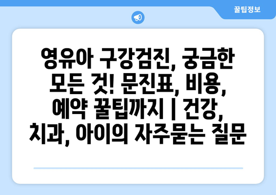 영유아 구강검진, 궁금한 모든 것! 문진표, 비용, 예약 꿀팁까지 | 건강, 치과, 아이